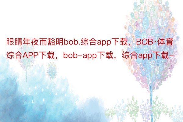 眼睛年夜而豁明bob.综合app下载，BOB·体育综合APP下载，bob-app下载，综合app下载-