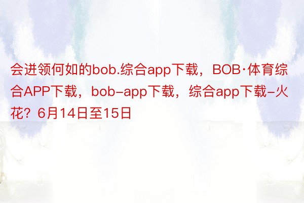会迸领何如的bob.综合app下载，BOB·体育综合APP下载，bob-app下载，综合app下载-火花？6月14日至15日