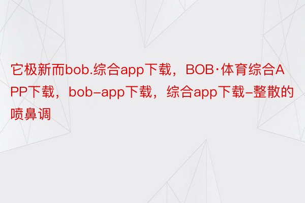 它极新而bob.综合app下载，BOB·体育综合APP下载，bob-app下载，综合app下载-整散的喷鼻调