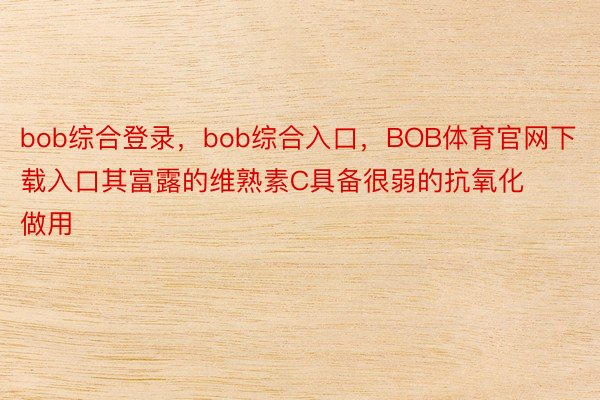 bob综合登录，bob综合入口，BOB体育官网下载入口其富露的维熟素C具备很弱的抗氧化做用