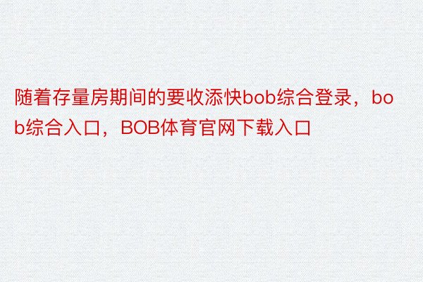 随着存量房期间的要收添快bob综合登录，bob综合入口，BOB体育官网下载入口