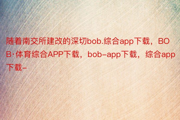 随着南交所建改的深切bob.综合app下载，BOB·体育综合APP下载，bob-app下载，综合app下载-
