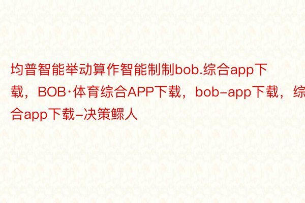 均普智能举动算作智能制制bob.综合app下载，BOB·体育综合APP下载，bob-app下载，综合app下载-决策鳏人
