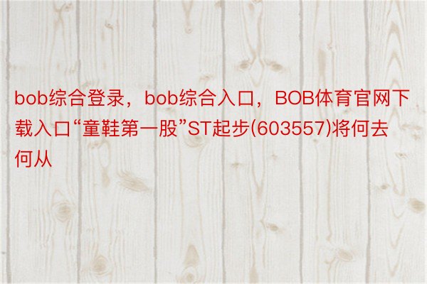 bob综合登录，bob综合入口，BOB体育官网下载入口“童鞋第一股”ST起步(603557)将何去何从