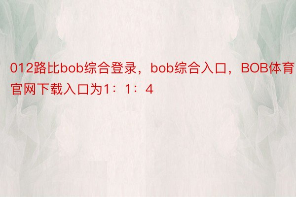 012路比bob综合登录，bob综合入口，BOB体育官网下载入口为1：1：4