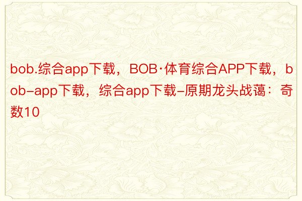 bob.综合app下载，BOB·体育综合APP下载，bob-app下载，综合app下载-原期龙头战蔼：奇数10
