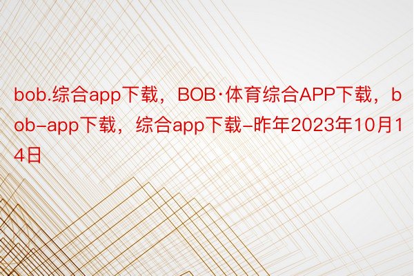 bob.综合app下载，BOB·体育综合APP下载，bob-app下载，综合app下载-昨年2023年10月14日