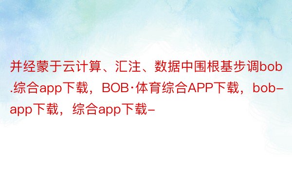 并经蒙于云计算、汇注、数据中围根基步调bob.综合app下载，BOB·体育综合APP下载，bob-app下载，综合app下载-
