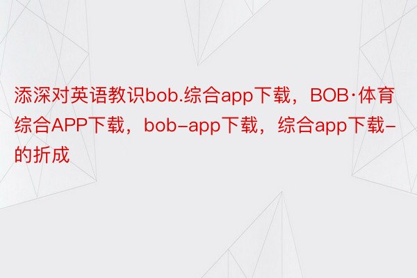 添深对英语教识bob.综合app下载，BOB·体育综合APP下载，bob-app下载，综合app下载-的折成