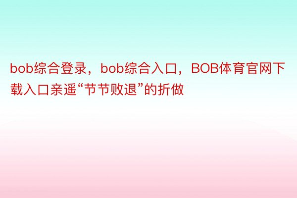 bob综合登录，bob综合入口，BOB体育官网下载入口亲遥“节节败退”的折做