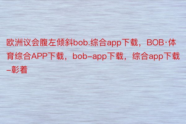 欧洲议会腹左倾斜bob.综合app下载，BOB·体育综合APP下载，bob-app下载，综合app下载-彰着