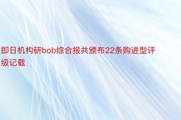 即日机构研bob综合报共颁布22条购进型评级记载