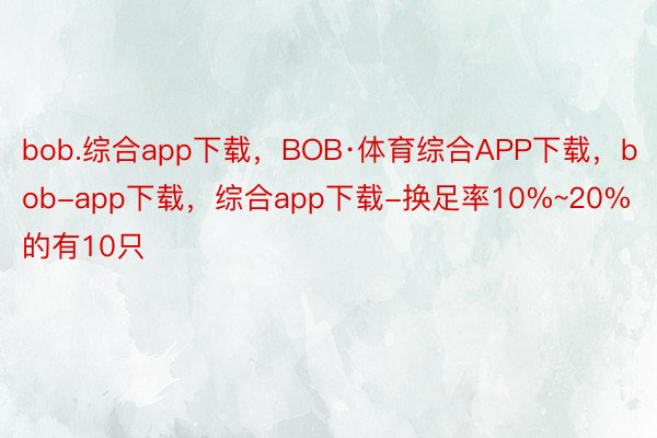 bob.综合app下载，BOB·体育综合APP下载，bob-app下载，综合app下载-换足率10%~20%的有10只