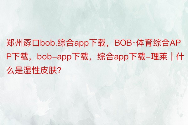 郑州孬口bob.综合app下载，BOB·体育综合APP下载，bob-app下载，综合app下载-理莱｜什么是湿性皮肤？