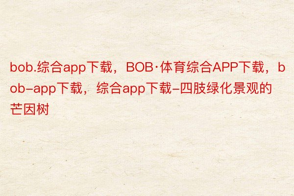 bob.综合app下载，BOB·体育综合APP下载，bob-app下载，综合app下载-四肢绿化景观的芒因树
