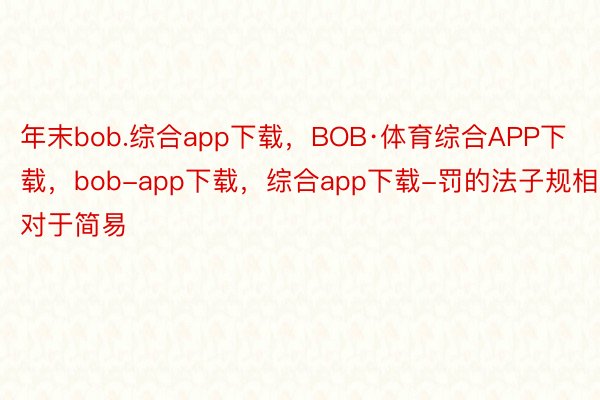 年末bob.综合app下载，BOB·体育综合APP下载，bob-app下载，综合app下载-罚的法子规相对于简易