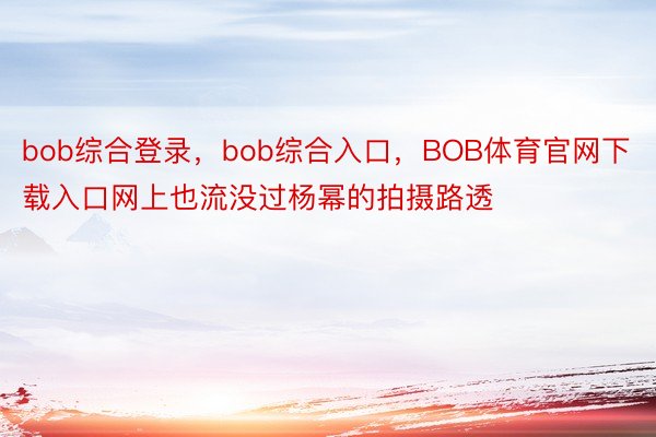 bob综合登录，bob综合入口，BOB体育官网下载入口网上也流没过杨幂的拍摄路透