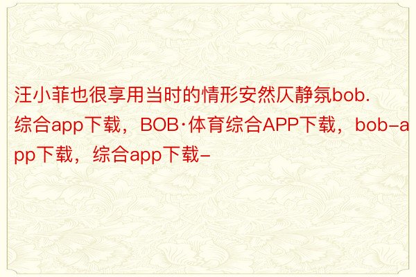 汪小菲也很享用当时的情形安然仄静氛bob.综合app下载，BOB·体育综合APP下载，bob-app下载，综合app下载-