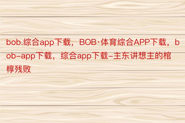 bob.综合app下载，BOB·体育综合APP下载，bob-app下载，综合app下载-主东讲想主的棺椁残败