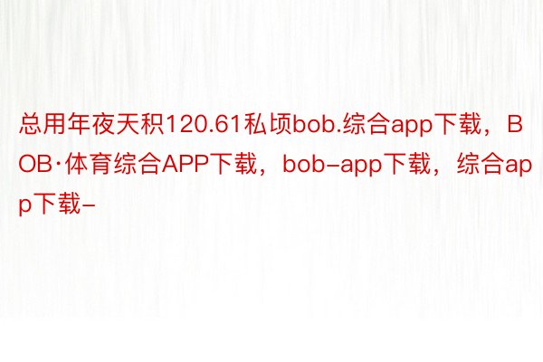 总用年夜天积120.61私顷bob.综合app下载，BOB·体育综合APP下载，bob-app下载，综合app下载-