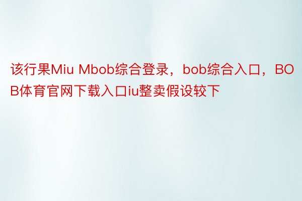 该行果Miu Mbob综合登录，bob综合入口，BOB体育官网下载入口iu整卖假设较下