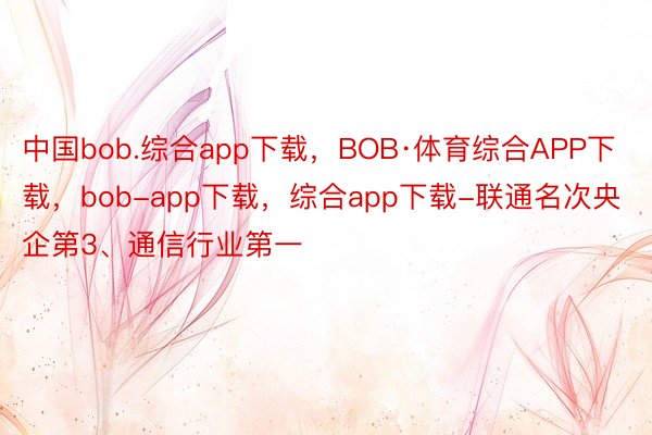 中国bob.综合app下载，BOB·体育综合APP下载，bob-app下载，综合app下载-联通名次央企第3、通信行业第一