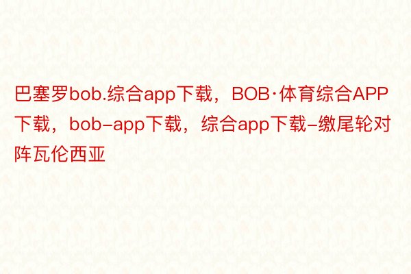 巴塞罗bob.综合app下载，BOB·体育综合APP下载，bob-app下载，综合app下载-缴尾轮对阵瓦伦西亚