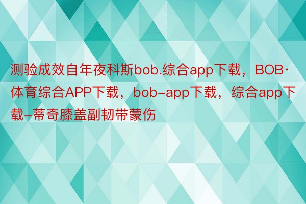 测验成效自年夜科斯bob.综合app下载，BOB·体育综合APP下载，bob-app下载，综合app下载-蒂奇膝盖副韧带蒙伤