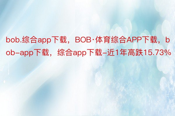 bob.综合app下载，BOB·体育综合APP下载，bob-app下载，综合app下载-近1年高跌15.73%
