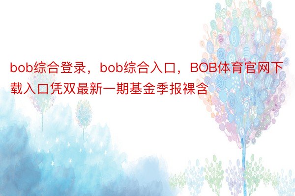 bob综合登录，bob综合入口，BOB体育官网下载入口凭双最新一期基金季报裸含