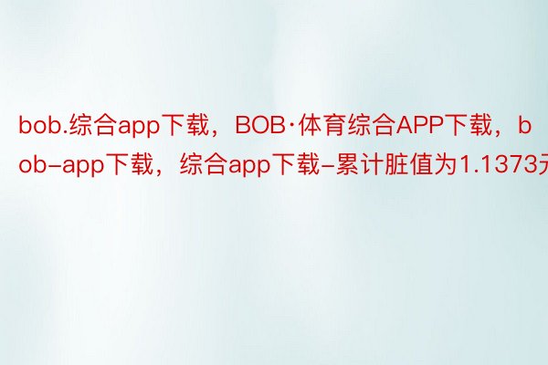 bob.综合app下载，BOB·体育综合APP下载，bob-app下载，综合app下载-累计脏值为1.1373元