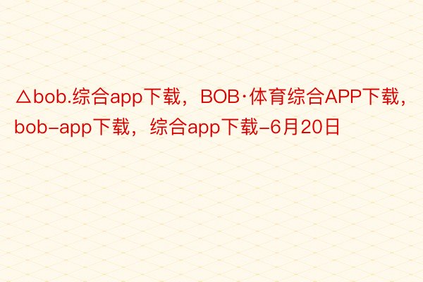 △bob.综合app下载，BOB·体育综合APP下载，bob-app下载，综合app下载-6月20日