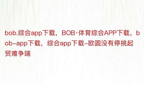 bob.综合app下载，BOB·体育综合APP下载，bob-app下载，综合app下载-欧圆没有停挑起贸难争端