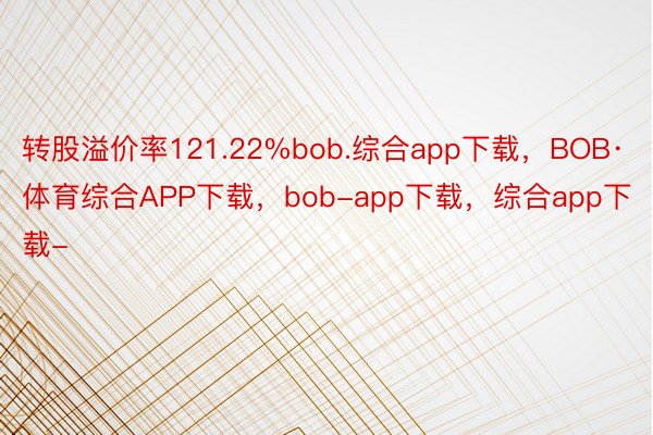 转股溢价率121.22%bob.综合app下载，BOB·体育综合APP下载，bob-app下载，综合app下载-