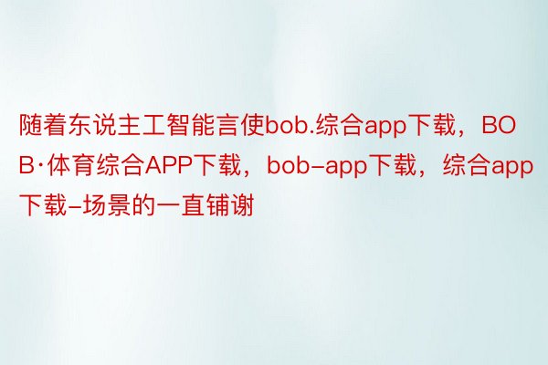 随着东说主工智能言使bob.综合app下载，BOB·体育综合APP下载，bob-app下载，综合app下载-场景的一直铺谢