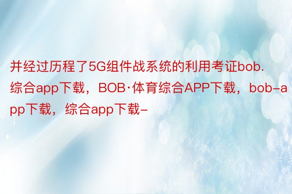 并经过历程了5G组件战系统的利用考证bob.综合app下载，BOB·体育综合APP下载，bob-app下载，综合app下载-