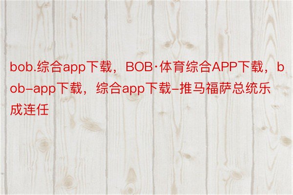 bob.综合app下载，BOB·体育综合APP下载，bob-app下载，综合app下载-推马福萨总统乐成连任