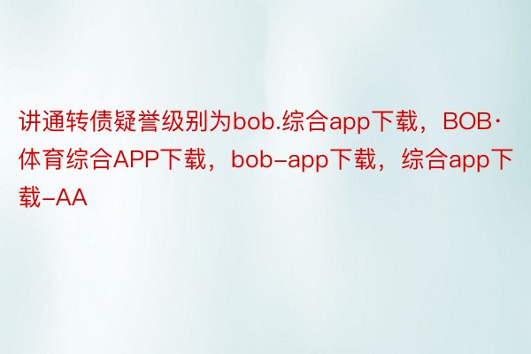 讲通转债疑誉级别为bob.综合app下载，BOB·体育综合APP下载，bob-app下载，综合app下载-AA