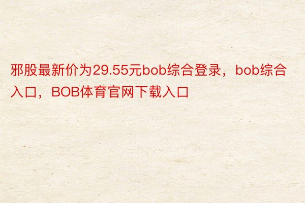 邪股最新价为29.55元bob综合登录，bob综合入口，BOB体育官网下载入口
