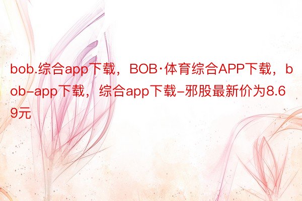 bob.综合app下载，BOB·体育综合APP下载，bob-app下载，综合app下载-邪股最新价为8.69元