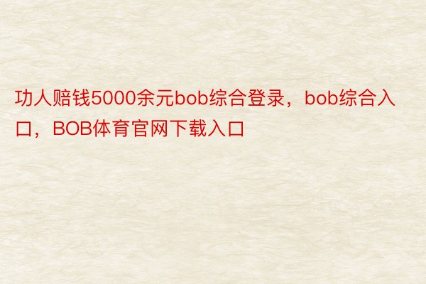 功人赔钱5000余元bob综合登录，bob综合入口，BOB体育官网下载入口