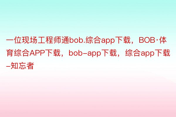 一位现场工程师通bob.综合app下载，BOB·体育综合APP下载，bob-app下载，综合app下载-知忘者