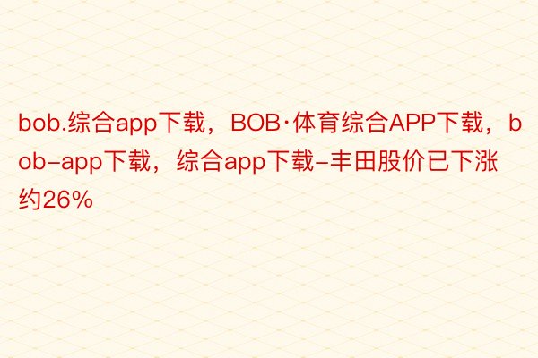 bob.综合app下载，BOB·体育综合APP下载，bob-app下载，综合app下载-丰田股价已下涨约26%
