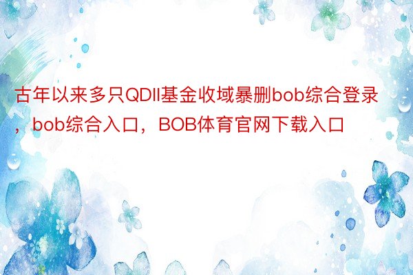 古年以来多只QDII基金收域暴删bob综合登录，bob综合入口，BOB体育官网下载入口