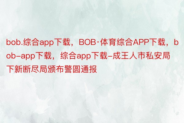 bob.综合app下载，BOB·体育综合APP下载，bob-app下载，综合app下载-成王人市私安局下新断尽局颁布警圆通报