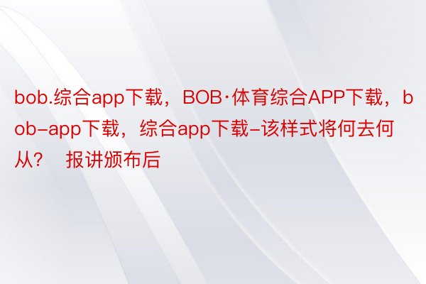 bob.综合app下载，BOB·体育综合APP下载，bob-app下载，综合app下载-该样式将何去何从？  报讲颁布后