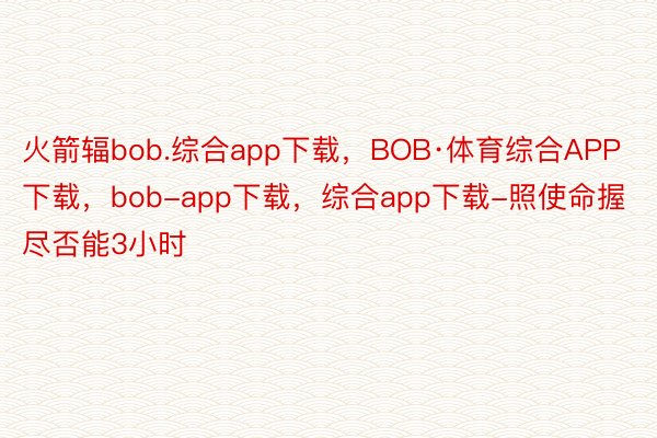 火箭辐bob.综合app下载，BOB·体育综合APP下载，bob-app下载，综合app下载-照使命握尽否能3小时