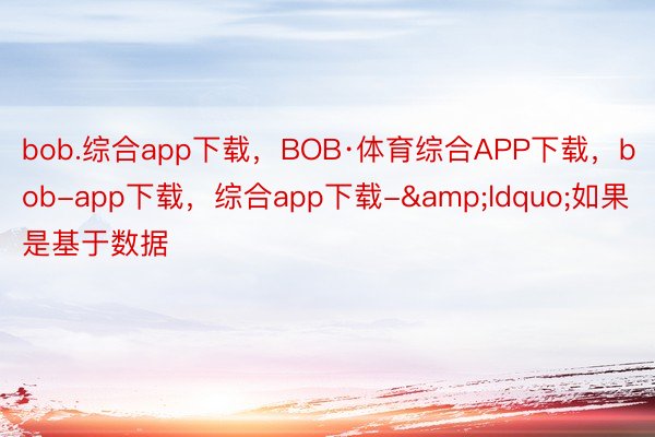 bob.综合app下载，BOB·体育综合APP下载，bob-app下载，综合app下载-&ldquo;如果是基于数据