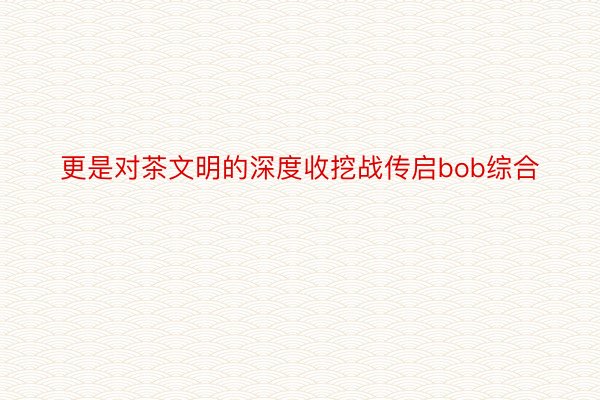 更是对茶文明的深度收挖战传启bob综合