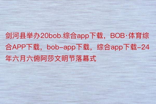 剑河县举办20bob.综合app下载，BOB·体育综合APP下载，bob-app下载，综合app下载-24年六月六俯阿莎文明节落幕式